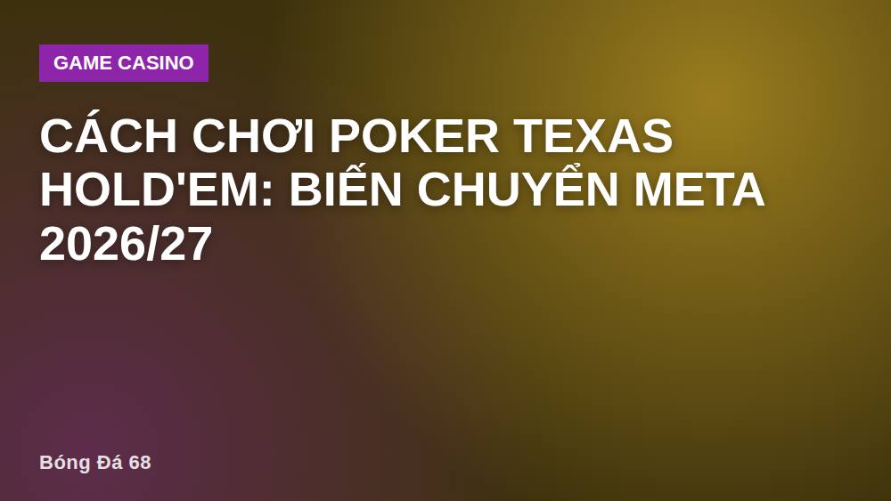 Cách chơi poker Texas hold'em: biến chuyển meta 2026/27