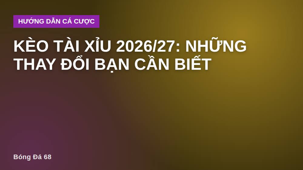 Kèo tài xỉu 2026/27: Những thay đổi bạn cần biết