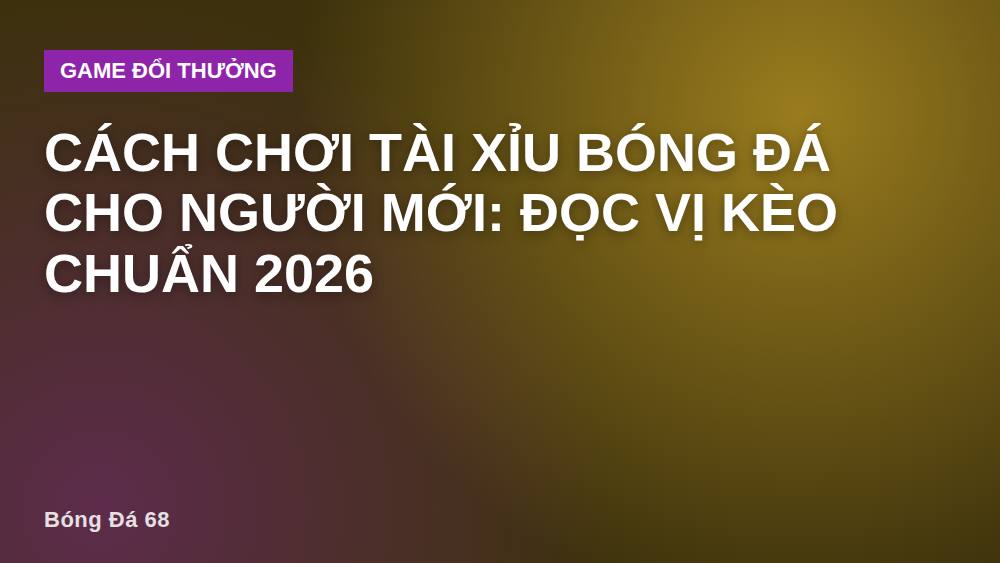 Cách Chơi Tài Xỉu Bóng Đá Cho Người Mới: Đọc Vị Kèo Chuẩn 2026