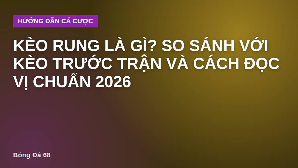 Kèo rung là gì? So sánh với kèo trước trận và cách đọc vị chuẩn 2026