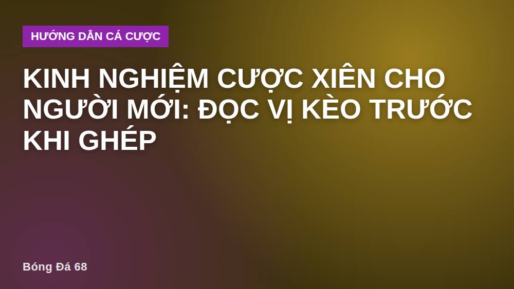 Kinh nghiệm cược xiên cho người mới: Đọc vị kèo trước khi ghép