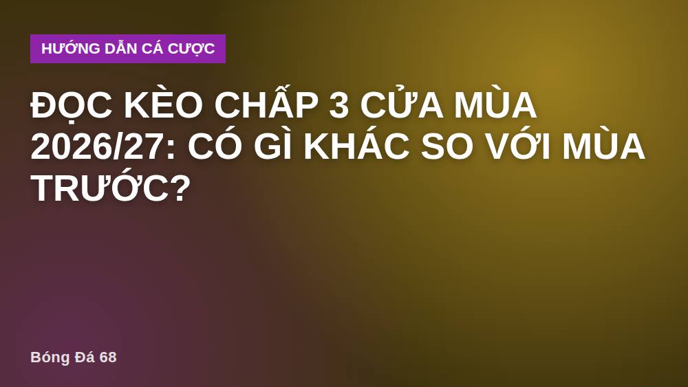 Đọc kèo chấp 3 cửa mùa 2026/27: có gì khác so với mùa trước?