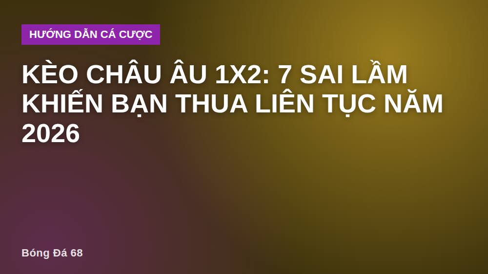 Kèo châu Âu 1X2: 7 sai lầm khiến bạn thua liên tục năm 2026