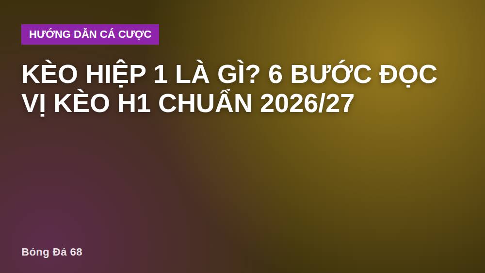 Kèo hiệp 1 là gì? 6 bước đọc vị kèo H1 chuẩn 2026/27