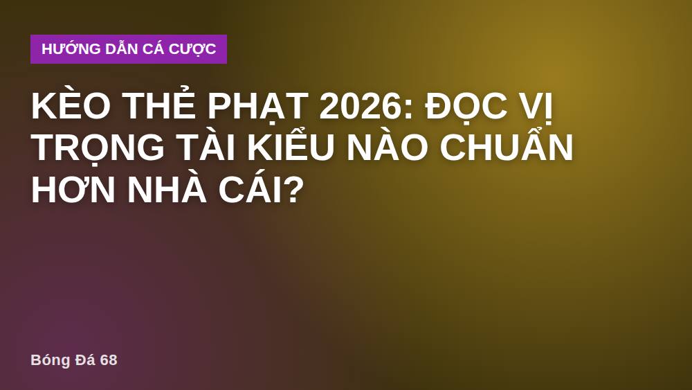 Kèo thẻ phạt 2026: Đọc vị trọng tài kiểu nào chuẩn hơn nhà cái?