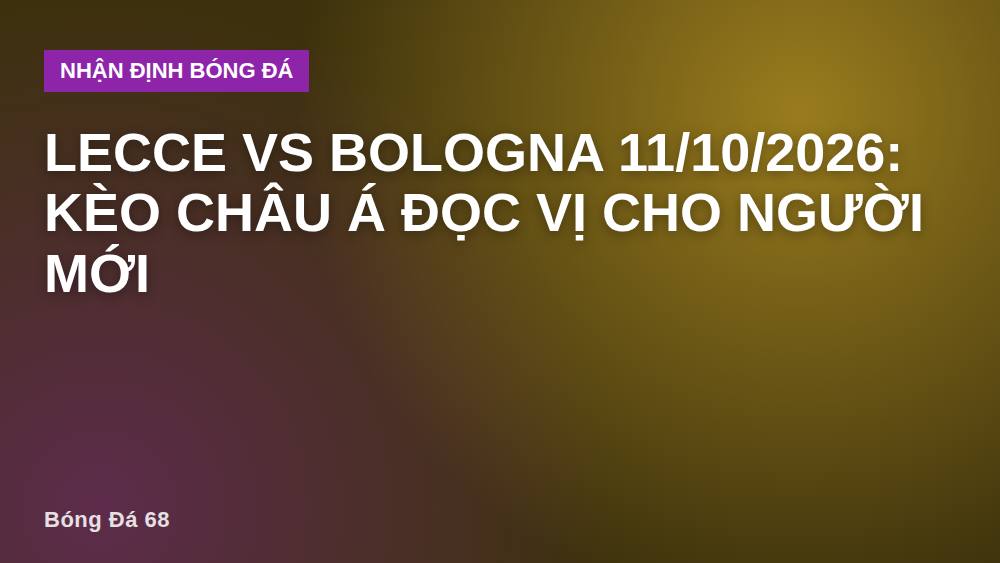 Lecce vs Bologna 11/10/2026: Kèo Châu Á Đọc Vị Cho Người Mới