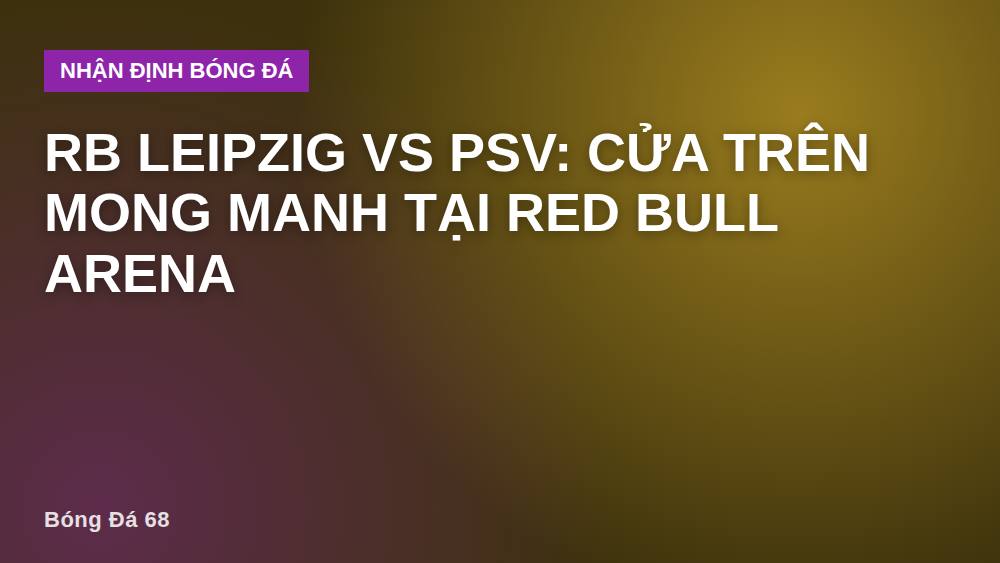 RB Leipzig vs PSV: Cửa Trên Mong Manh Tại Red Bull Arena